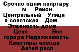 Срочно сдам квартиру, 52м. › Район ­ Центральный › Улица ­ 8-я советская › Дом ­ 47 › Этажность дома ­ 7 › Цена ­ 40 000 - Все города Недвижимость » Квартиры аренда   . Алтай респ.